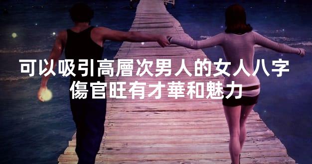 可以吸引高層次男人的女人八字 傷官旺有才華和魅力